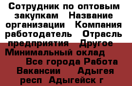 Сотрудник по оптовым закупкам › Название организации ­ Компания-работодатель › Отрасль предприятия ­ Другое › Минимальный оклад ­ 28 000 - Все города Работа » Вакансии   . Адыгея респ.,Адыгейск г.